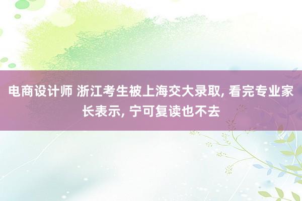 电商设计师 浙江考生被上海交大录取, 看完专业家长表示, 宁可复读也不去