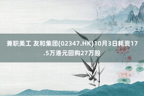 兼职美工 友和集团(02347.HK)10月3日耗资17.5万港元回购27万股