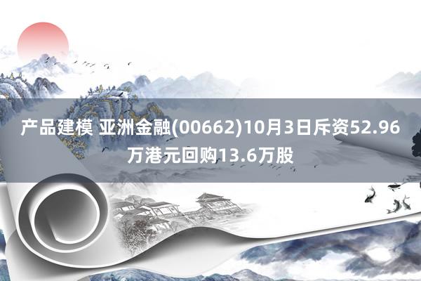 产品建模 亚洲金融(00662)10月3日斥资52.96万港元回购13.6万股