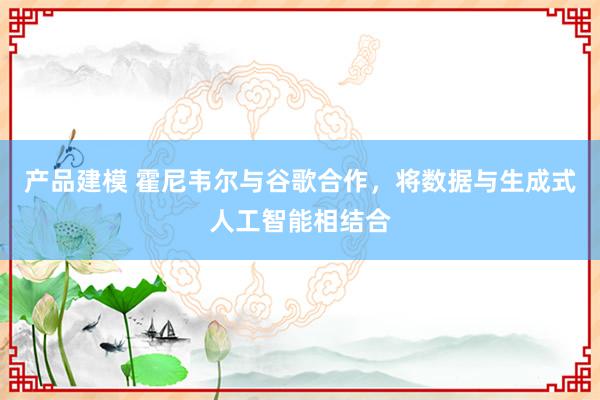 产品建模 霍尼韦尔与谷歌合作，将数据与生成式人工智能相结合