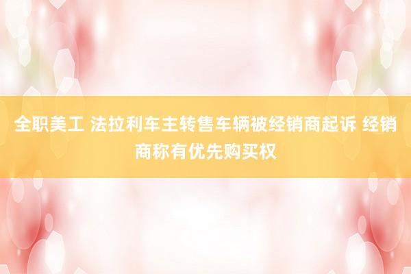 全职美工 法拉利车主转售车辆被经销商起诉 经销商称有优先购买权