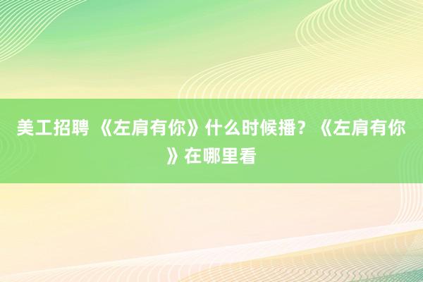 美工招聘 《左肩有你》什么时候播？《左肩有你》在哪里看